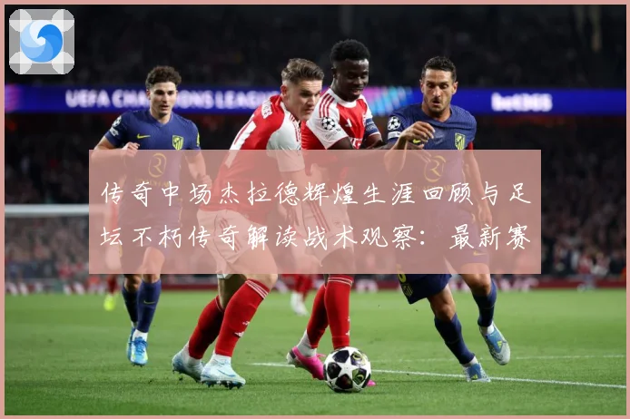 传奇中场杰拉德辉煌生涯回顾与足坛不朽传奇解读战术观察：最新赛事动态与深度分析