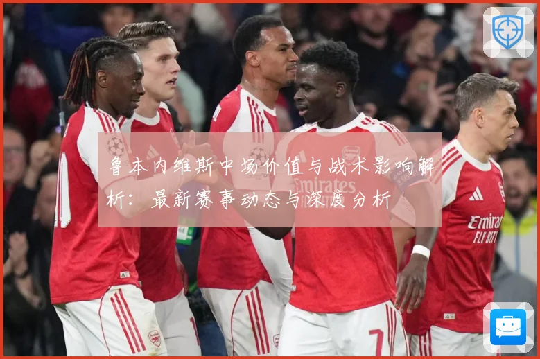 鲁本内维斯中场价值与战术影响解析：最新赛事动态与深度分析