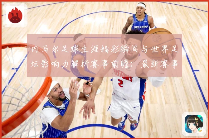 内马尔足球生涯精彩瞬间与世界足坛影响力解析赛事前瞻：最新赛事动态与深度分析