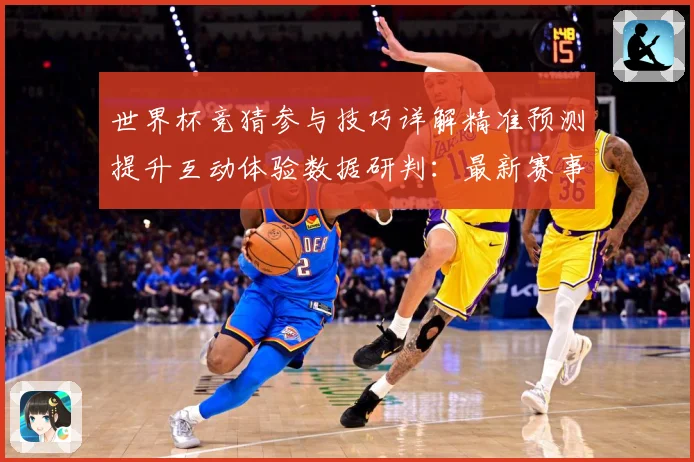 世界杯竞猜参与技巧详解精准预测提升互动体验数据研判：最新赛事动态与深度分析
