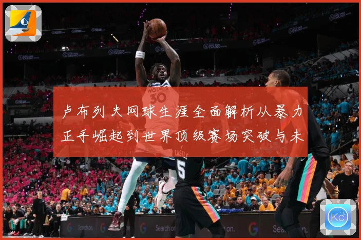 卢布列夫网球生涯全面解析从暴力正手崛起到世界顶级赛场突破与未来挑战：最新赛事动态与深度分析