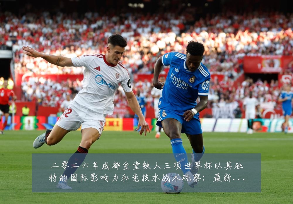 二零二六年成都金堂铁人三项世界杯以其独特的国际影响力和竞技水战术观察：最新赛事动态与深度分析