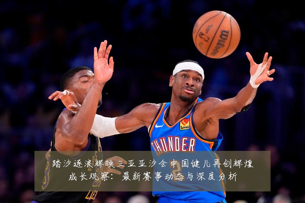 踏沙逐浪辉映三亚亚沙会中国健儿再创辉煌成长观察：最新赛事动态与深度分析