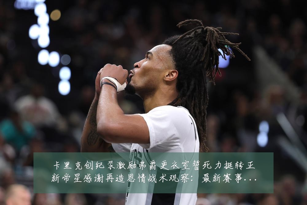 卡里克创纪录激励弗爵更衣室誓死力挺转正新帝星感谢再造恩情战术观察:最新赛事动态与深度分析