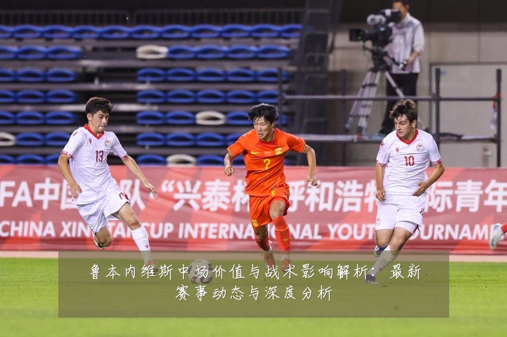 鲁本内维斯中场价值与战术影响解析：最新赛事动态与深度分析