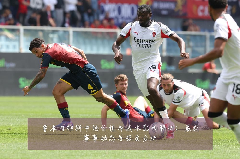 鲁本内维斯中场价值与战术影响解析：最新赛事动态与深度分析