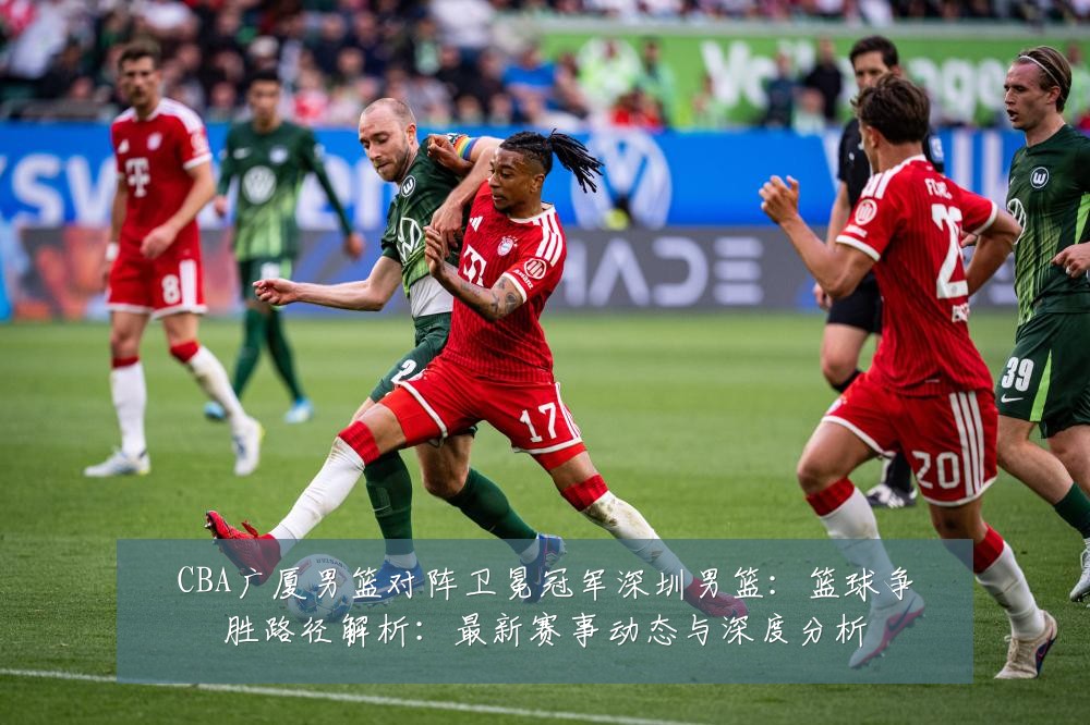 CBA广厦男篮对阵卫冕冠军深圳男篮:篮球争胜路径解析:最新赛事动态与深度分析